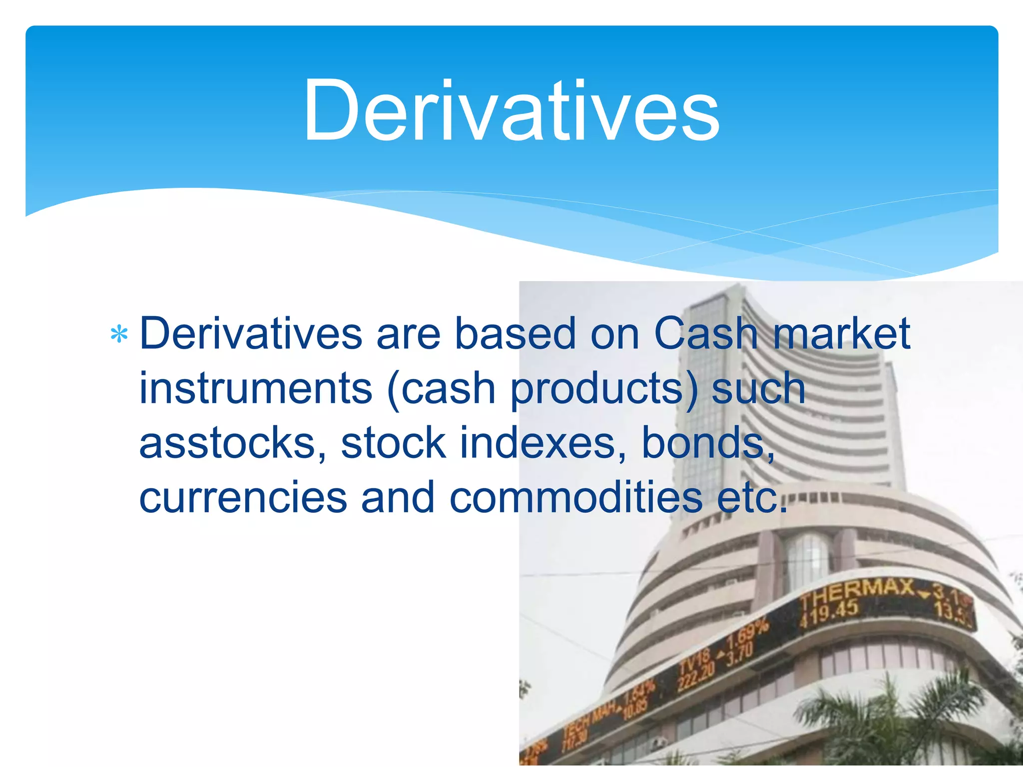  Derivatives are based on Cash market
instruments (cash products) such
asstocks, stock indexes, bonds,
currencies and commodities etc.
Derivatives
 