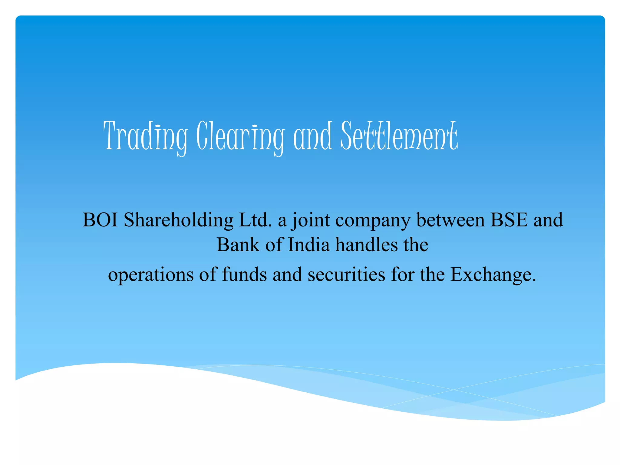 Trading Clearing and Settlement
BOI Shareholding Ltd. a joint company between BSE and
Bank of India handles the
operations of funds and securities for the Exchange.
 