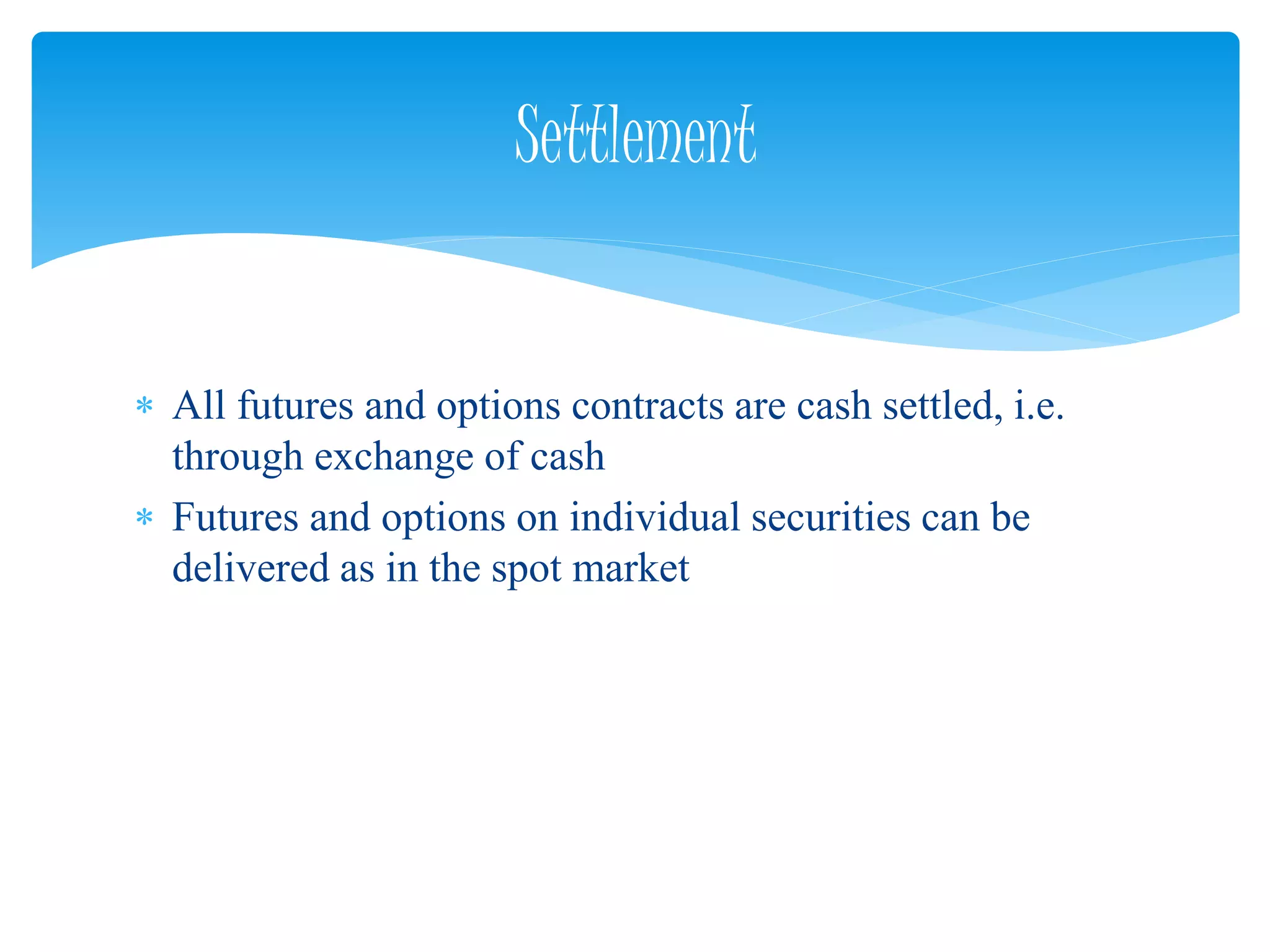  All futures and options contracts are cash settled, i.e.
through exchange of cash
 Futures and options on individual securities can be
delivered as in the spot market
Settlement
 