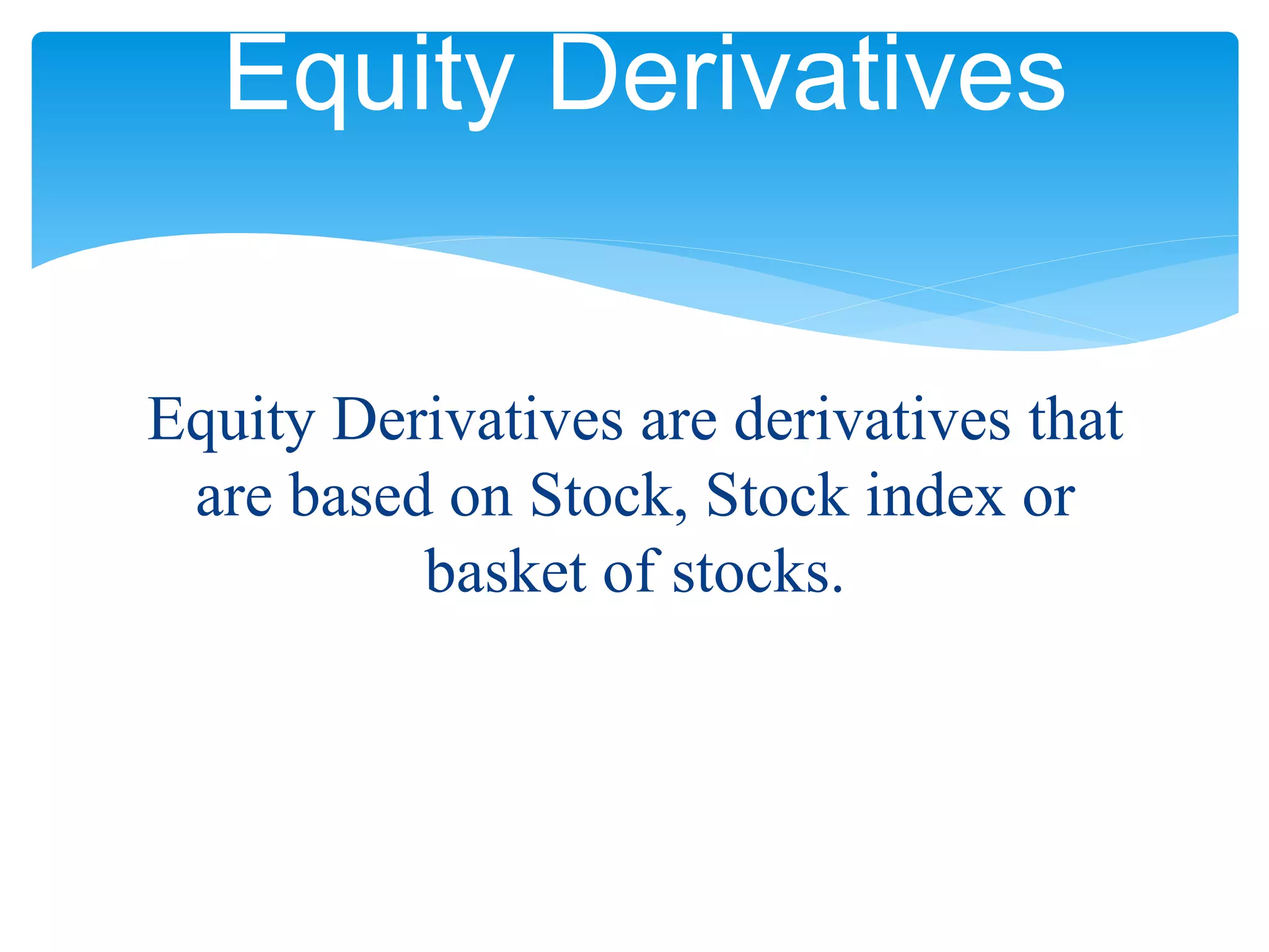 Equity Derivatives are derivatives that
are based on Stock, Stock index or
basket of stocks.
Equity Derivatives
 