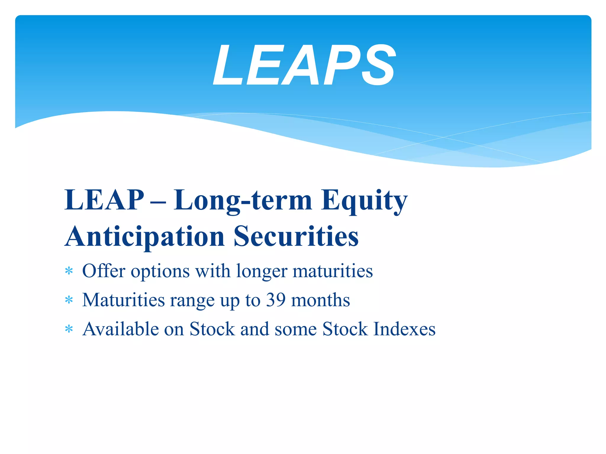 LEAP – Long-term Equity
Anticipation Securities
 Offer options with longer maturities
 Maturities range up to 39 months
 Available on Stock and some Stock Indexes
LEAPS
 