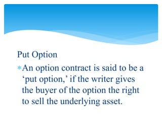 Put Option
An option contract is said to be a
‘put option,’ if the writer gives
the buyer of the option the right
to sell the underlying asset.
 