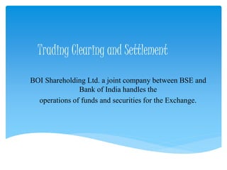 Trading Clearing and Settlement
BOI Shareholding Ltd. a joint company between BSE and
Bank of India handles the
operations of funds and securities for the Exchange.
 