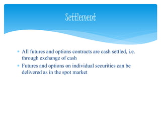  All futures and options contracts are cash settled, i.e.
through exchange of cash
 Futures and options on individual securities can be
delivered as in the spot market
Settlement
 