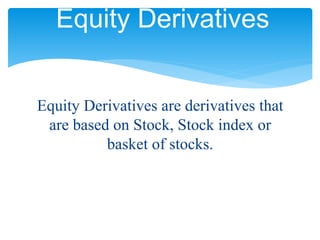 Equity Derivatives are derivatives that
are based on Stock, Stock index or
basket of stocks.
Equity Derivatives
 