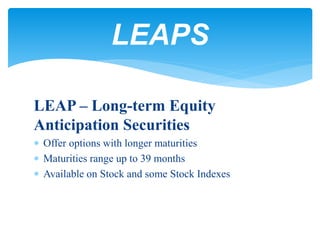 LEAP – Long-term Equity
Anticipation Securities
 Offer options with longer maturities
 Maturities range up to 39 months
 Available on Stock and some Stock Indexes
LEAPS
 