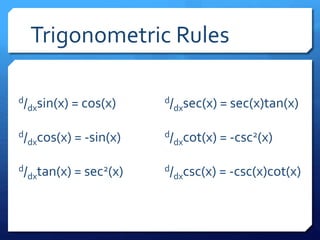 Trigonometric Rules 
d/dxsin(x) = cos(x) 
d/dxcos(x) = -sin(x) 
d/dxtan(x) = sec2(x) 
d/dxsec(x) = sec(x)tan(x) 
d/dxcot(x) = -csc2(x) 
d/dxcsc(x) = -csc(x)cot(x) 
 