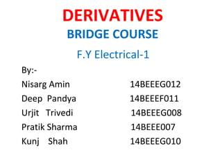 DERIVATIVES 
BRIDGE COURSE 
F.Y Electrical-1 
By:- 
Nisarg Amin 14BEEEG012 
Deep Pandya 14BEEEF011 
Urjit Trivedi 14BEEEG008 
Pratik Sharma 14BEEE007 
Kunj Shah 14BEEEG010 
 
