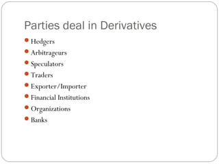 Parties deal in Derivatives
Hedgers
Arbitrageurs
Speculators
Traders
Exporter/Importer
Financial Institutions
Organizations
Banks
 