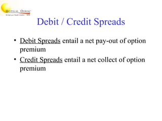 Debit / Credit Spreads
• Debit Spreads entail a net pay-out of option
premium
• Credit Spreads entail a net collect of option
premium
 