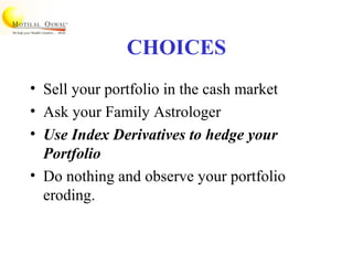 CHOICES
• Sell your portfolio in the cash market
• Ask your Family Astrologer
• Use Index Derivatives to hedge your
Portfolio
• Do nothing and observe your portfolio
eroding.
 