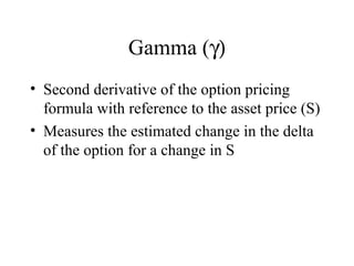 Gamma (γ)
• Second derivative of the option pricing
formula with reference to the asset price (S)
• Measures the estimated change in the delta
of the option for a change in S
 