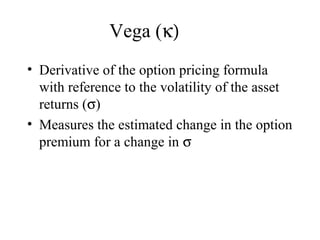 Vega (κ)
• Derivative of the option pricing formula
with reference to the volatility of the asset
returns (σ)
• Measures the estimated change in the option
premium for a change in σ
 