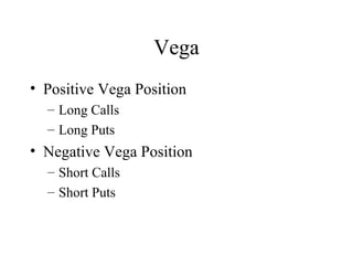 Vega
• Positive Vega Position
– Long Calls
– Long Puts
• Negative Vega Position
– Short Calls
– Short Puts
 