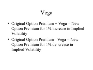 Vega
• Original Option Premium + Vega = New
Option Premium for 1% increase in Implied
Volatility
• Original Option Premium - Vega = New
Option Premium for 1% de crease in
Implied Volatility
 