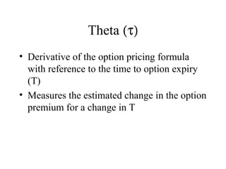 Theta (τ)
• Derivative of the option pricing formula
with reference to the time to option expiry
(T)
• Measures the estimated change in the option
premium for a change in T
 
