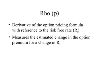 Rho (ρ)
• Derivative of the option pricing formula
with reference to the risk free rate (Rf)
• Measures the estimated change in the option
premium for a change in Rf
 