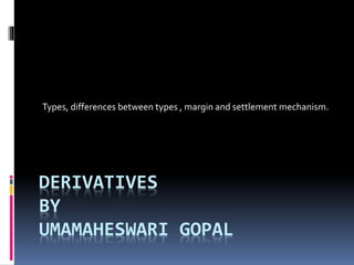 DERIVATIVES
BY
UMAMAHESWARI GOPAL
Types, differences between types , margin and settlement mechanism.
 