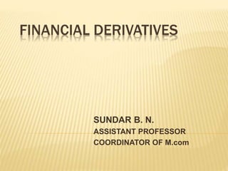 FINANCIAL DERIVATIVES
SUNDAR B. N.
ASSISTANT PROFESSOR
COORDINATOR OF M.com
 