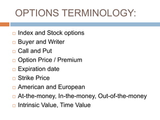 OPTIONS TERMINOLOGY:
 Index and Stock options
 Buyer and Writer
 Call and Put
 Option Price / Premium
 Expiration date
 Strike Price
 American and European
 At-the-money, In-the-money, Out-of-the-money
 Intrinsic Value, Time Value
 