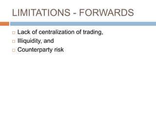 LIMITATIONS - FORWARDS
 Lack of centralization of trading,
 Illiquidity, and
 Counterparty risk
 