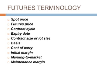 FUTURES TERMINOLOGY
 Spot price
 Futures price
 Contract cycle
 Expiry date
 Contract size or lot size
 Basis
 Cost of carry
 Initial margin
 Marking-to-market
 Maintenance margin
 