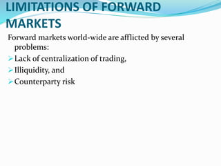 LIMITATIONS OF FORWARD
MARKETS
Forward markets world-wide are afflicted by several
problems:
Lack of centralization of trading,
Illiquidity, and
Counterparty risk
 
