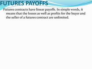 FUTURES PAYOFFS
Futures contracts have linear payoffs. In simple words, it
means that the losses as well as profits for the buyer and
the seller of a futures contract are unlimited.
 