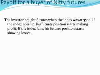 Payoff for a buyer of Nifty futures
The investor bought futures when the index was at 5500. If
the index goes up, his futures position starts making
profit. If the index falls, his futures position starts
showing losses.
 