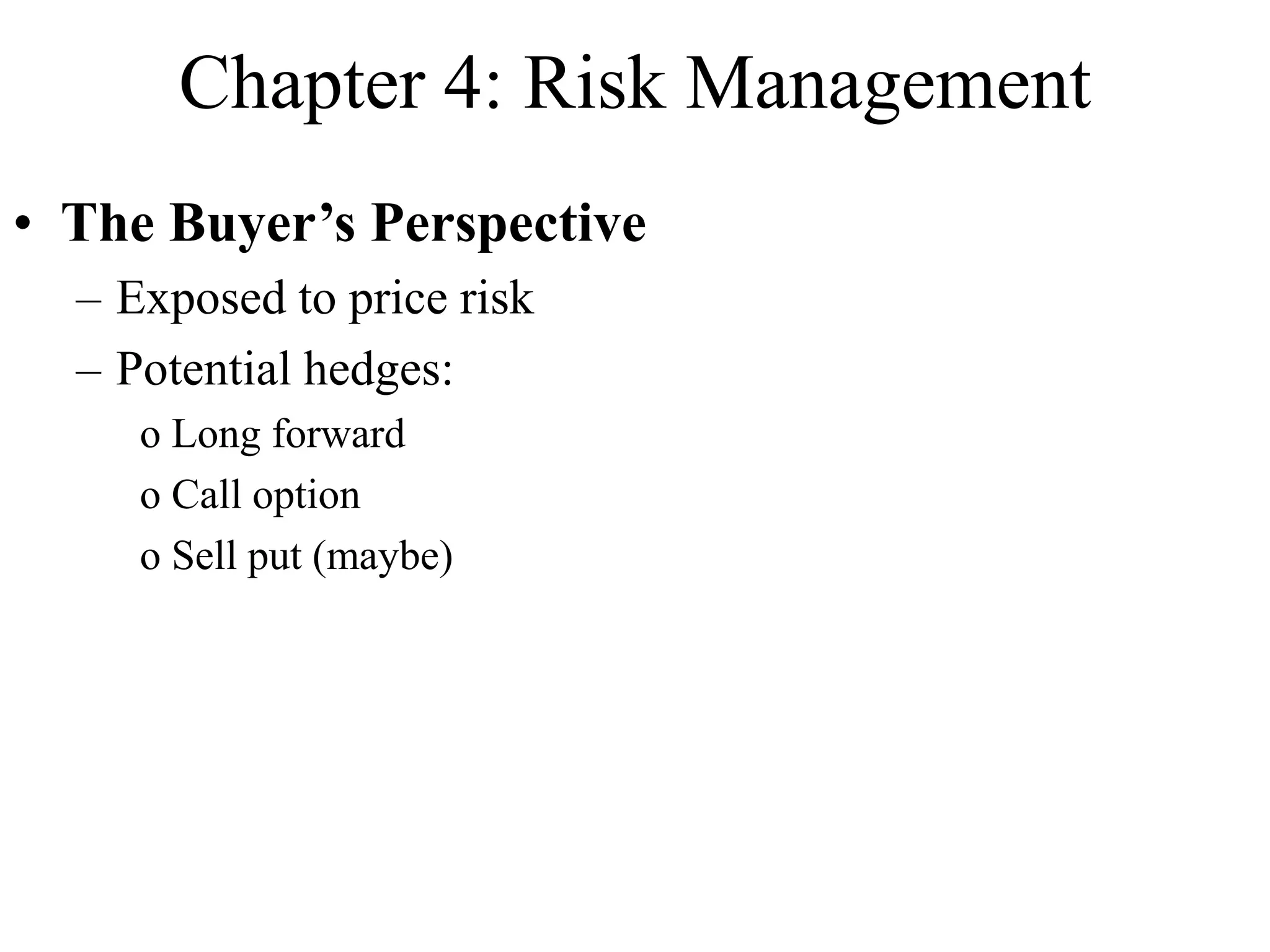 Chapter 4: Risk Management
• The Buyer’s Perspective
– Exposed to price risk
– Potential hedges:
o Long forward
o Call option
o Sell put (maybe)
 
