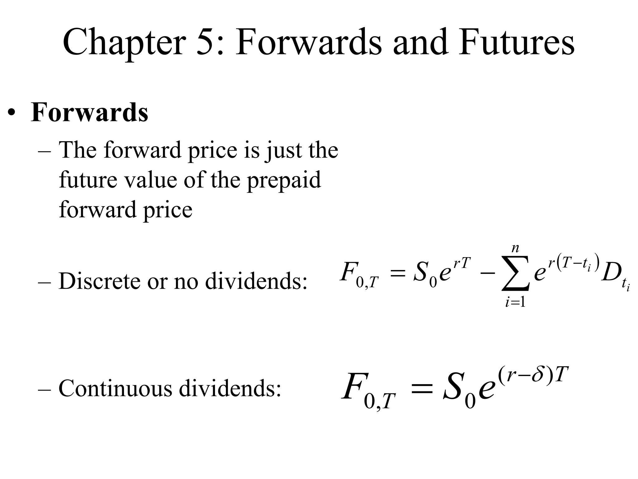 Chapter 5: Forwards and Futures
• Forwards
– The forward price is just the
future value of the prepaid
forward price
– Discrete or no dividends:
– Continuous dividends:
 
i
i
t
n
i
t
T
r
rT
T D
e
e
S
F 




1
0
,
0
T
r
T e
S
F )
(
0
,
0
d


 