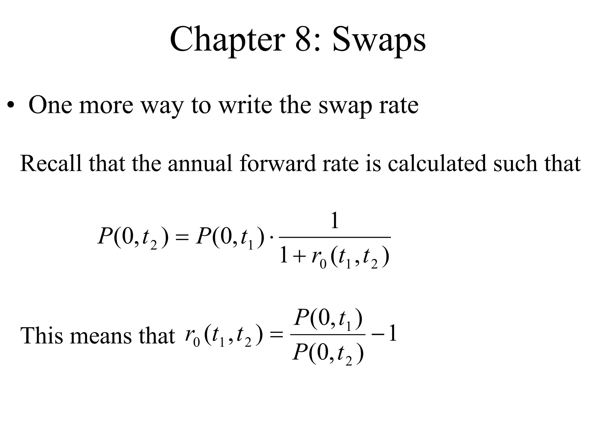 Chapter 8: Swaps
• One more way to write the swap rate
Recall that the annual forward rate is calculated such that
)
,
(
1
1
)
,
0
(
)
,
0
(
2
1
0
1
2
t
t
r
t
P
t
P



This means that 1
)
,
0
(
)
,
0
(
)
,
(
2
1
2
1
0 

t
P
t
P
t
t
r
 