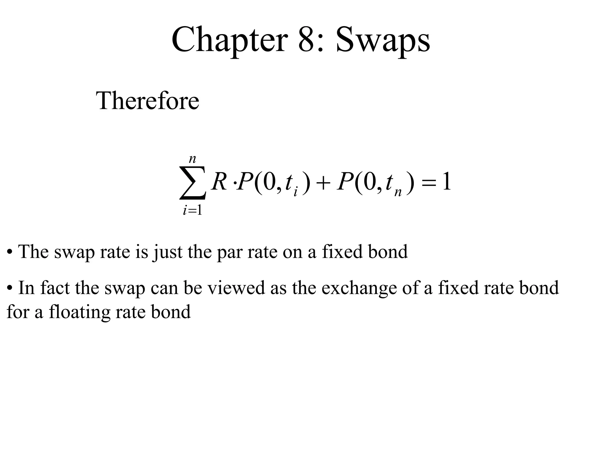 Chapter 8: Swaps
Therefore
1
)
,
0
(
)
,
0
(
1





n
i
n
i
t
P
t
P
R
• The swap rate is just the par rate on a fixed bond
• In fact the swap can be viewed as the exchange of a fixed rate bond
for a floating rate bond
 