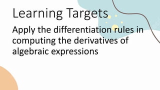 Learning Targets
Apply the differentiation rules in
computing the derivatives of
algebraic expressions
 