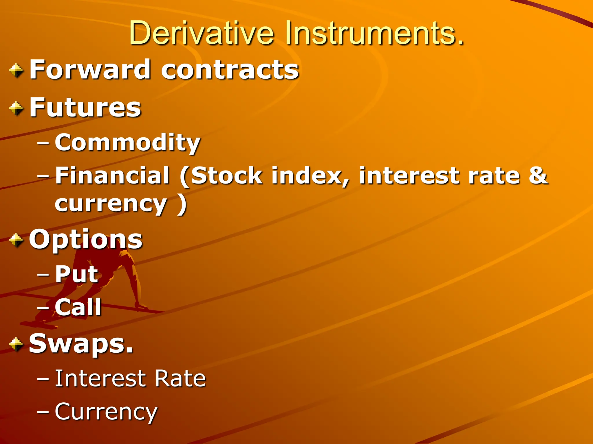 Derivative Instruments.
Forward contracts
Futures
– Commodity
– Financial (Stock index, interest rate &
currency )
Options
– Put
– Call
Swaps.
– Interest Rate
– Currency
 