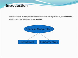 Introduction
In the financial marketplace some instruments are regarded as fundamentals,
while others are regarded as derivatives.
Financial Marketplace
Derivatives Fundamentals
 