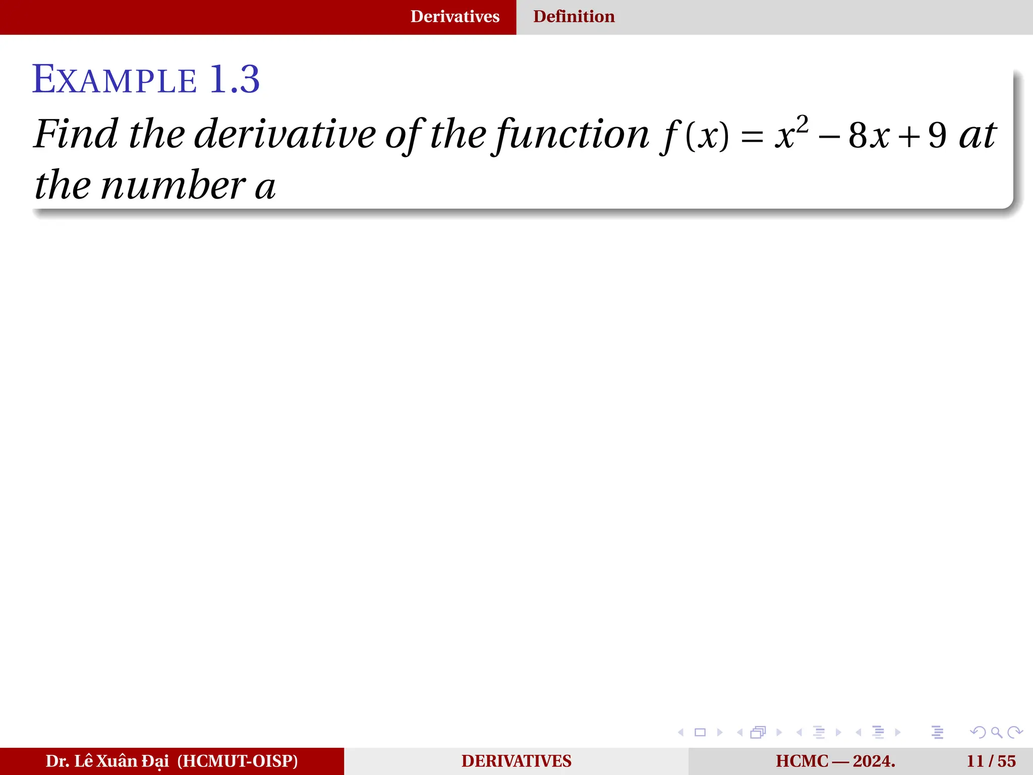 Derivatives Definition
EXAMPLE 1.3
Find the derivative of the function f (x) = x2
−8x +9 at
the number a
Dr. Lê Xuân Đại (HCMUT-OISP) DERIVATIVES HCMC — 2024. 11 / 55
 