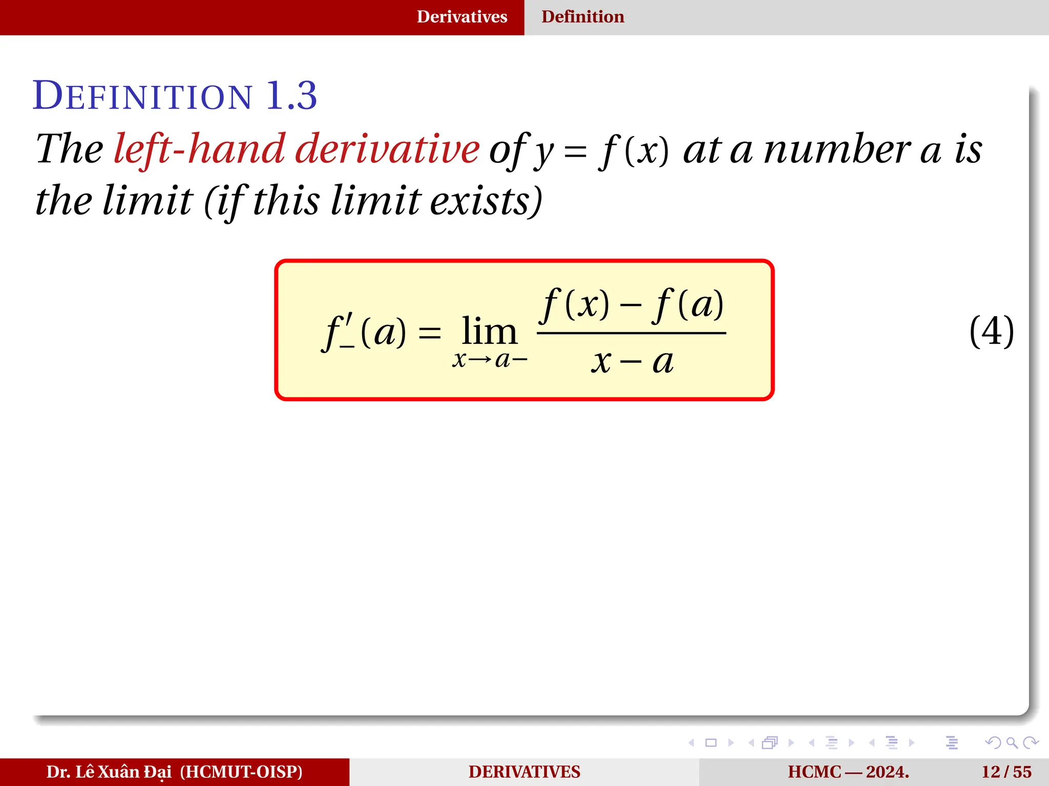 Derivatives Definition
DEFINITION 1.3
The left-hand derivative of y = f (x) at a number a is
the limit (if this limit exists)
f ′
−(a) = lim
x→a−
f (x)− f (a)
x − a
(4)
Dr. Lê Xuân Đại (HCMUT-OISP) DERIVATIVES HCMC — 2024. 12 / 55
 