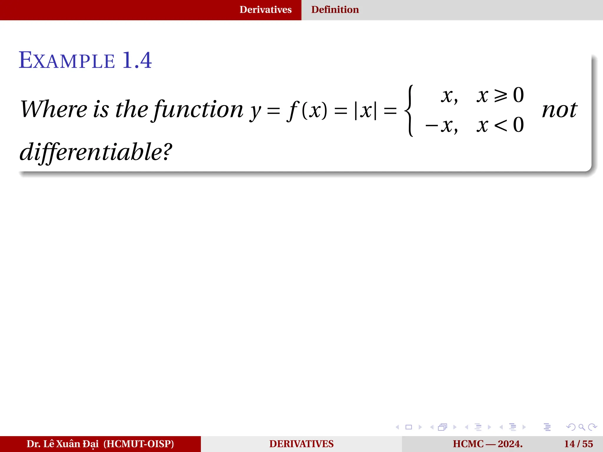 Derivatives Definition
EXAMPLE 1.4
Where is the function y = f (x) = |x| =
½
x, x Ê 0
−x, x < 0
not
differentiable?
Dr. Lê Xuân Đại (HCMUT-OISP) DERIVATIVES HCMC — 2024. 14 / 55
 