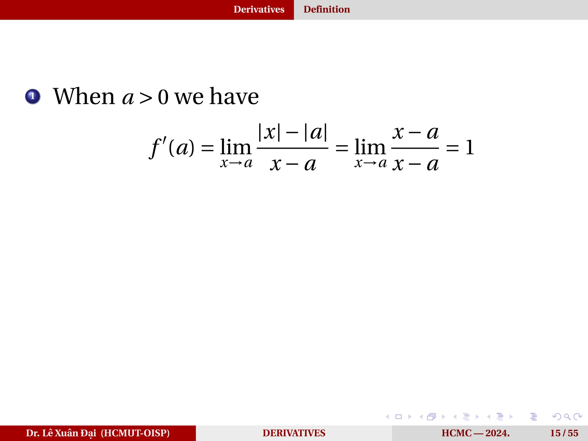 Derivatives Definition
1
When a > 0 we have
f ′
(a) = lim
x→a
|x|−|a|
x − a
= lim
x→a
x − a
x − a
= 1
Dr. Lê Xuân Đại (HCMUT-OISP) DERIVATIVES HCMC — 2024. 15 / 55
 