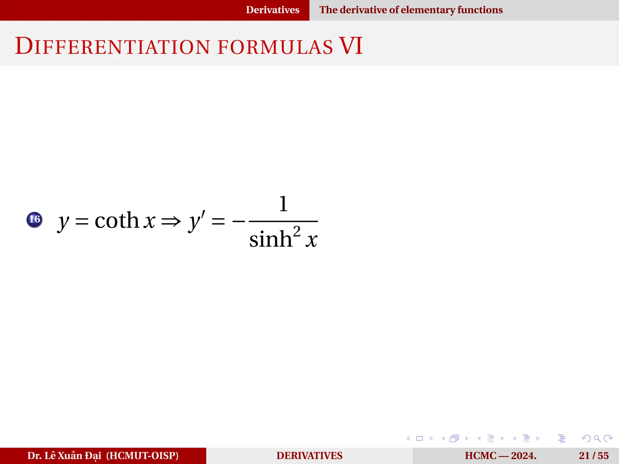 Derivatives The derivative of elementary functions
DIFFERENTIATION FORMULAS VI
16
y = cothx ⇒ y′
= −
1
sinh2
x
Dr. Lê Xuân Đại (HCMUT-OISP) DERIVATIVES HCMC — 2024. 21 / 55
 