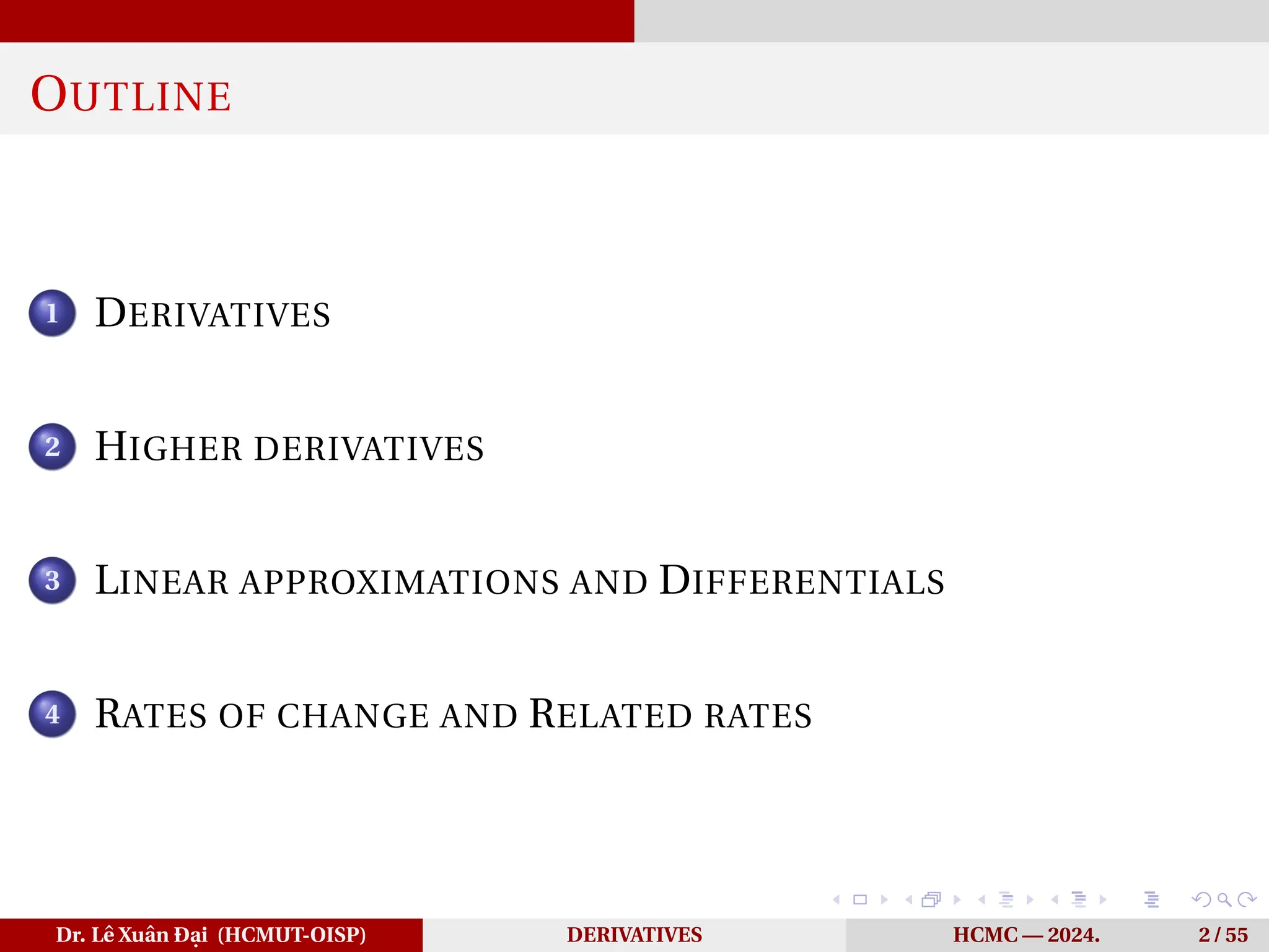 OUTLINE
1 DERIVATIVES
2 HIGHER DERIVATIVES
3 LINEAR APPROXIMATIONS AND DIFFERENTIALS
4 RATES OF CHANGE AND RELATED RATES
Dr. Lê Xuân Đại (HCMUT-OISP) DERIVATIVES HCMC — 2024. 2 / 55
 