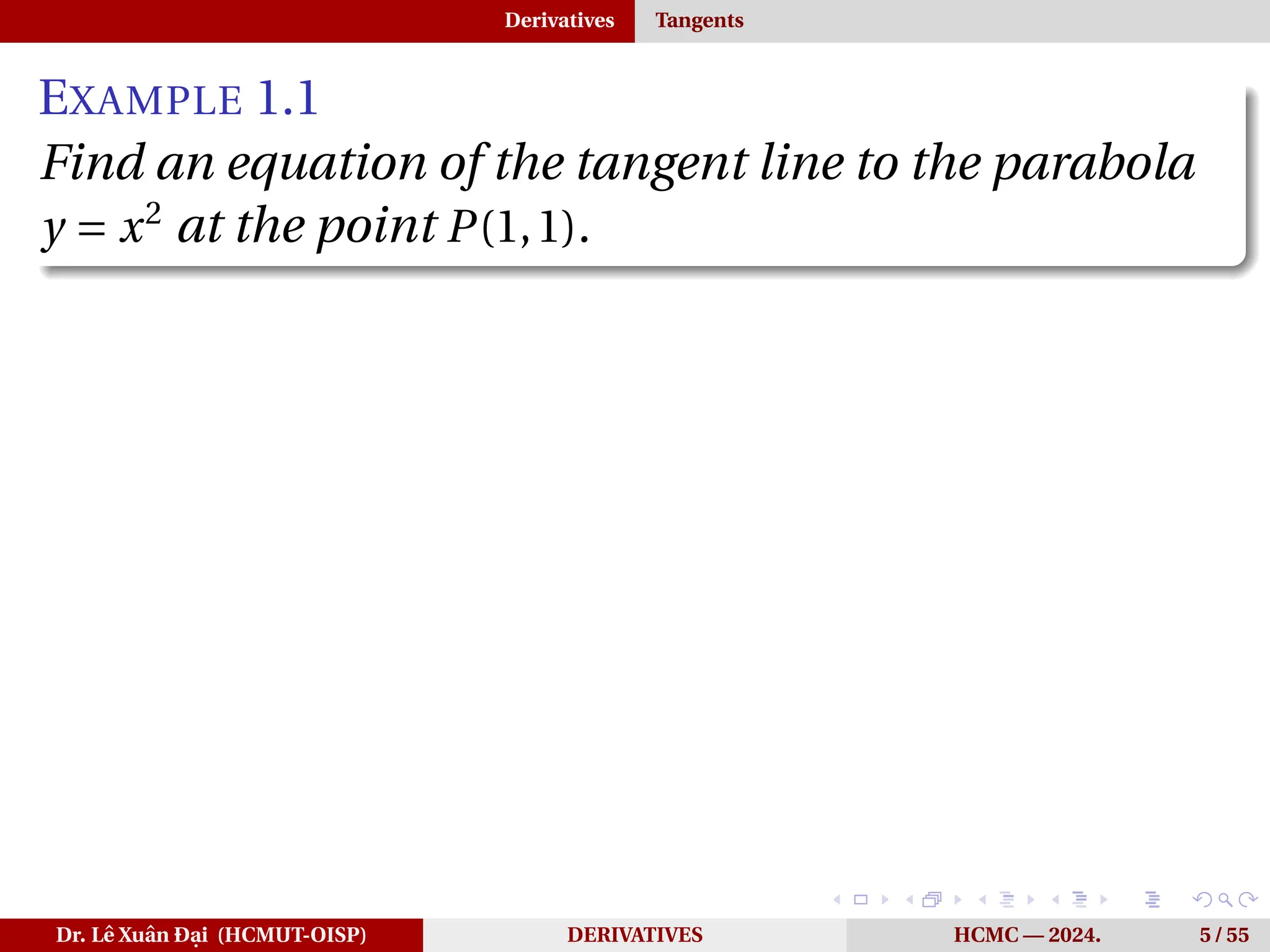 Derivatives Tangents
EXAMPLE 1.1
Find an equation of the tangent line to the parabola
y = x2
at the point P(1,1).
Dr. Lê Xuân Đại (HCMUT-OISP) DERIVATIVES HCMC — 2024. 5 / 55
 