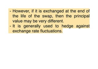 ⁃ However, if it is exchanged at the end of
the life of the swap, then the principal
value may be very different.
⁃ It is generally used to hedge against
exchange rate ﬂuctuations.
 