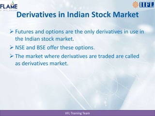 Derivatives in Indian Stock MarketFutures and options are the only derivatives in use in the Indian stock market.NSE and BSE offer these options.The market where derivatives are traded are called as derivatives market.