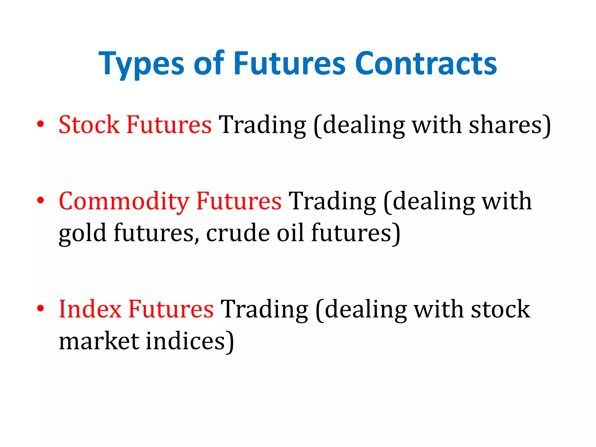 Types of Futures Contracts
• Stock Futures Trading (dealing with shares)
• Commodity Futures Trading (dealing with
gold futures, crude oil futures)
• Index Futures Trading (dealing with stock
market indices)
 