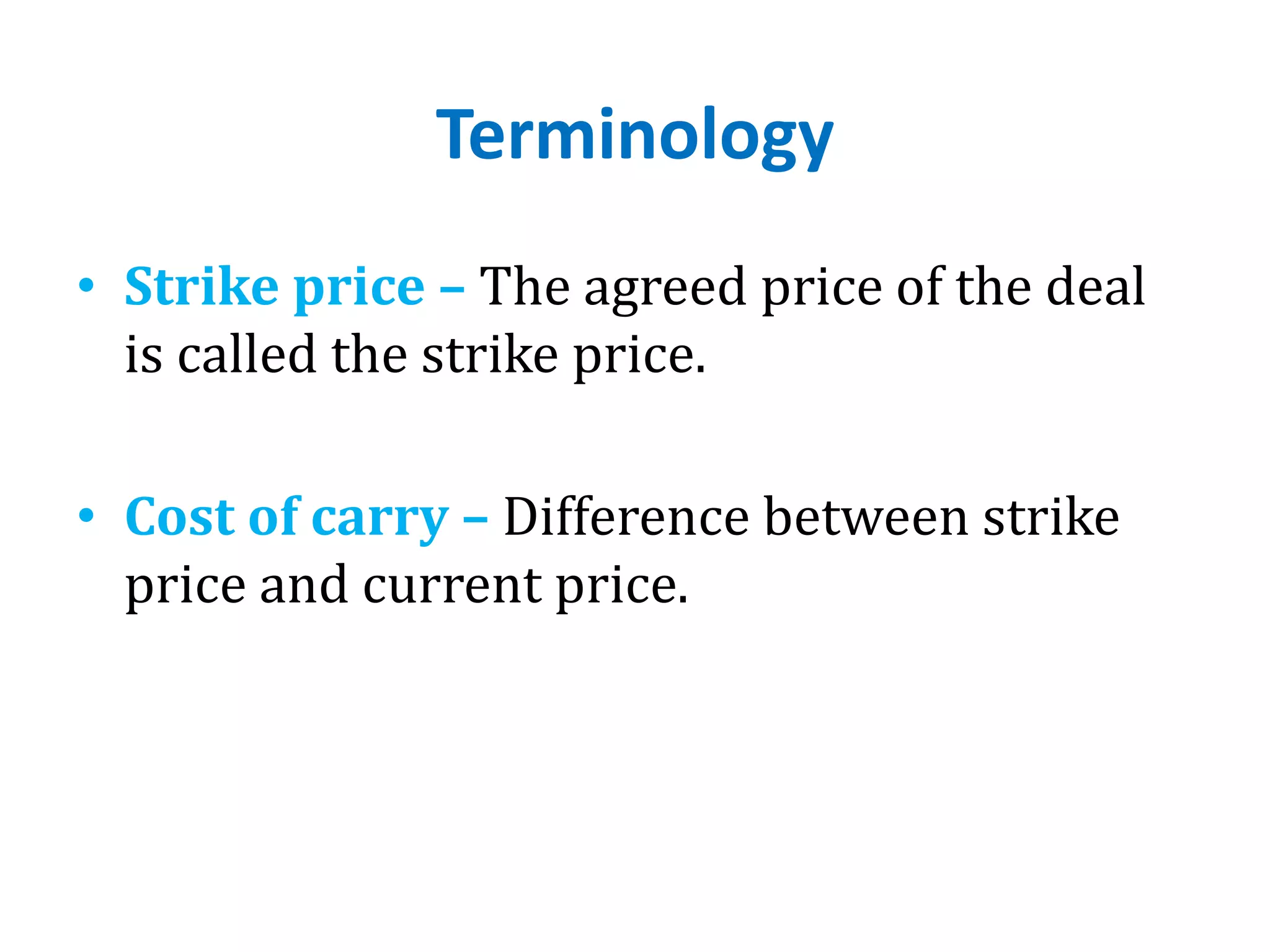 Terminology
• Strike price – The agreed price of the deal
is called the strike price.
• Cost of carry – Difference between strike
price and current price.
 
