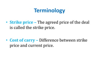 Terminology
• Strike price – The agreed price of the deal
is called the strike price.
• Cost of carry – Difference between strike
price and current price.
 