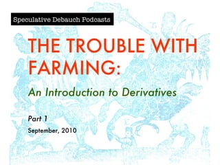 Speculative Debauch Podcasts THE TROUBLE WITH FARMING: An Introduction to Derivatives Part 1 September, 2010 