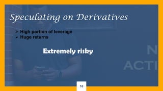 10
Speculating on Derivatives
 High portion of leverage
 Huge returns
Extremely risky
 